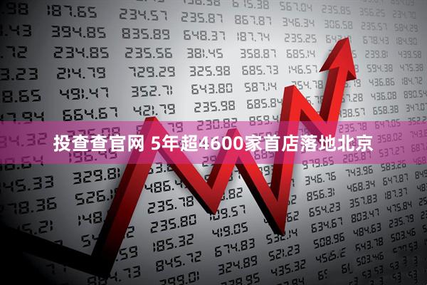 投查查官网 5年超4600家首店落地北京