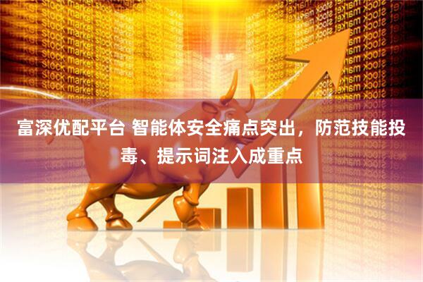 富深优配平台 智能体安全痛点突出，防范技能投毒、提示词注入成重点
