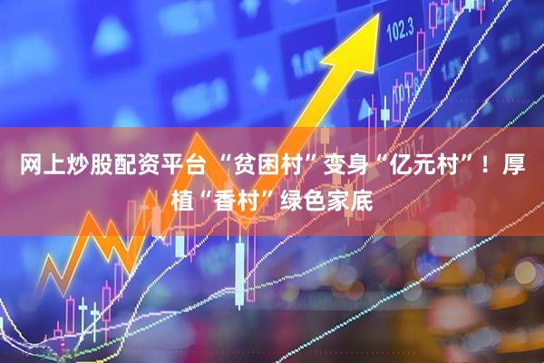 网上炒股配资平台 “贫困村”变身“亿元村”！厚植“香村”绿色家底