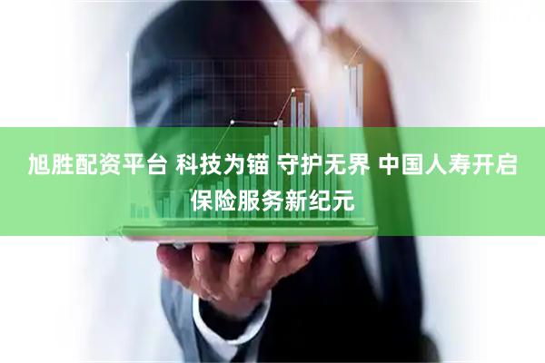 旭胜配资平台 科技为锚 守护无界 中国人寿开启保险服务新纪元