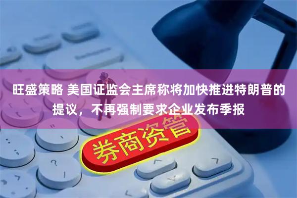 旺盛策略 美国证监会主席称将加快推进特朗普的提议，不再强制要求企业发布季报