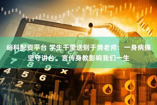 峪科配资平台 学生千里送别于漪老师：一身病痛坚守讲台，言传身教影响我们一生
