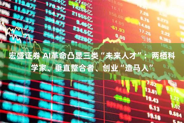 宏盛证券 AI革命凸显三类“未来人才”：两栖科学家、垂直整合者、创业“造马人”
