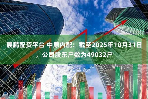 展鹏配资平台 中原内配：截至2025年10月31日，公司股东户数为49032户