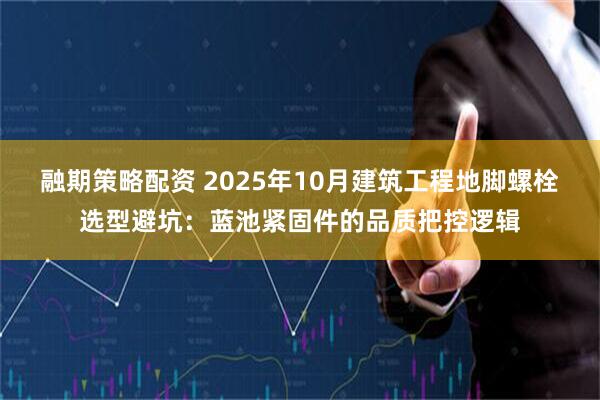 融期策略配资 2025年10月建筑工程地脚螺栓选型避坑：蓝池紧固件的品质把控逻辑