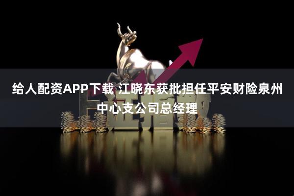 给人配资APP下载 江晓东获批担任平安财险泉州中心支公司总经理