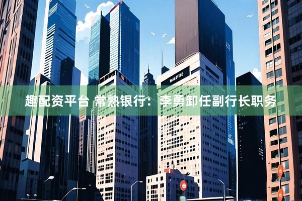 趣配资平台 常熟银行：李勇卸任副行长职务