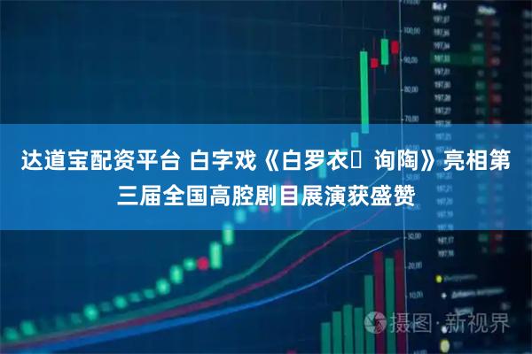 达道宝配资平台 白字戏《白罗衣・询陶》亮相第三届全国高腔剧目展演获盛赞