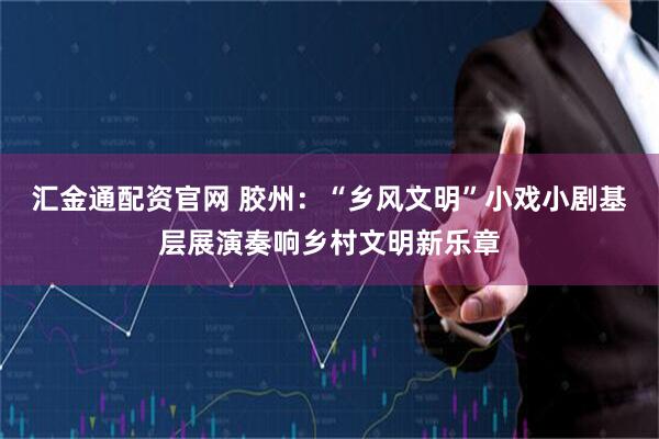 汇金通配资官网 胶州：“乡风文明”小戏小剧基层展演奏响乡村文明新乐章