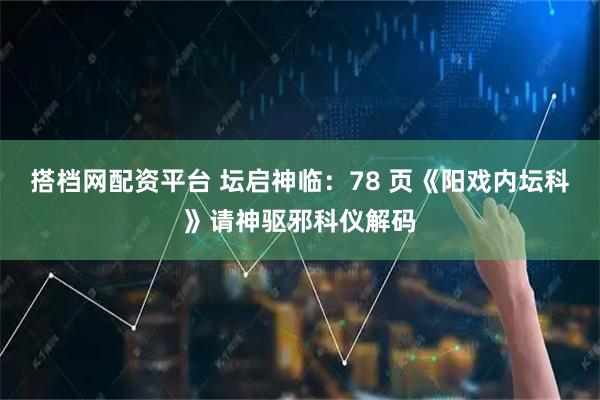 搭档网配资平台 坛启神临：78 页《阳戏内坛科》请神驱邪科仪解码
