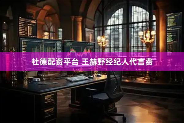 杜德配资平台 王赫野经纪人代言费