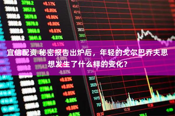 宜信配资 秘密报告出炉后，年轻的戈尔巴乔夫思想发生了什么样的变化？
