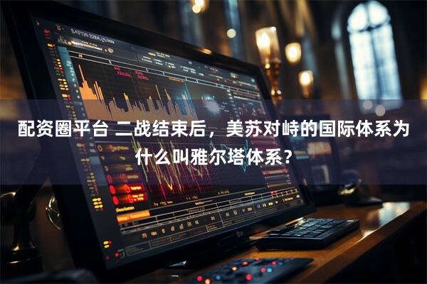配资圈平台 二战结束后，美苏对峙的国际体系为什么叫雅尔塔体系？