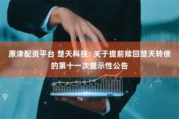 原津配资平台 楚天科技: 关于提前赎回楚天转债的第十一次提示性公告