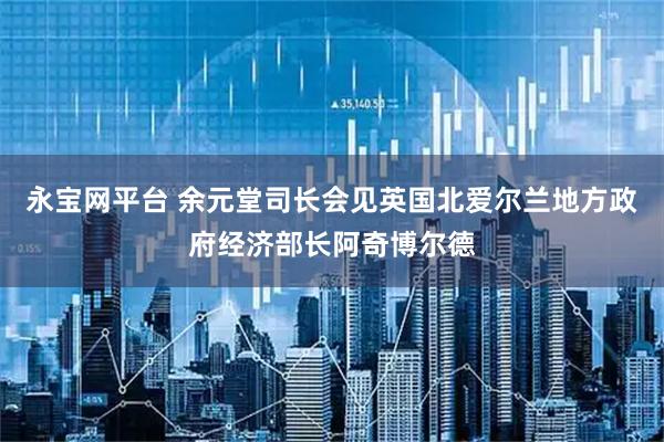 永宝网平台 余元堂司长会见英国北爱尔兰地方政府经济部长阿奇博尔德