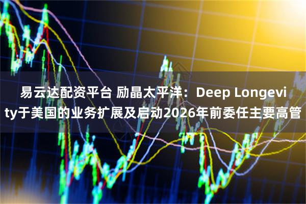 易云达配资平台 励晶太平洋：Deep Longevity于美国的业务扩展及启动2026年前委任主要高管