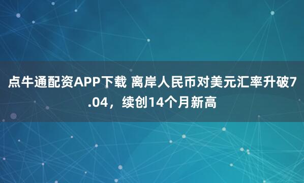 点牛通配资APP下载 离岸人民币对美元汇率升破7.04，续创14个月新高