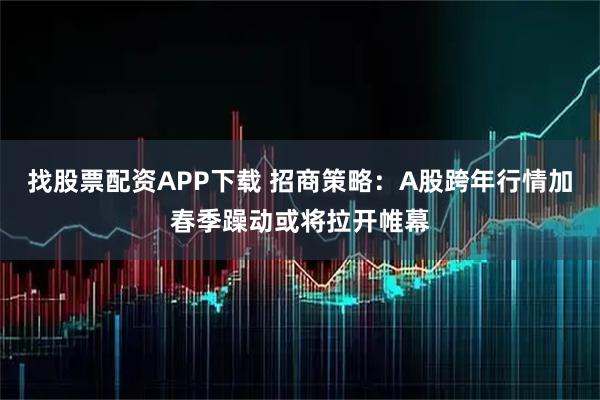 找股票配资APP下载 招商策略：A股跨年行情加春季躁动或将拉开帷幕