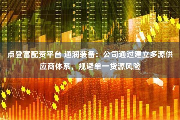 点登富配资平台 通润装备：公司通过建立多源供应商体系，规避单一货源风险