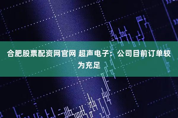 合肥股票配资网官网 超声电子：公司目前订单较为充足