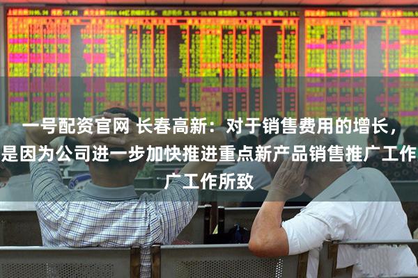 一号配资官网 长春高新：对于销售费用的增长，主要是因为公司进一步加快推进重点新产品销售推广工作所致