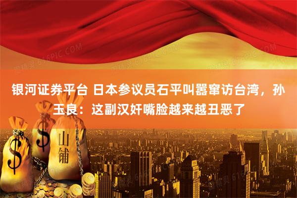 银河证券平台 日本参议员石平叫嚣窜访台湾，孙玉良：这副汉奸嘴脸越来越丑恶了
