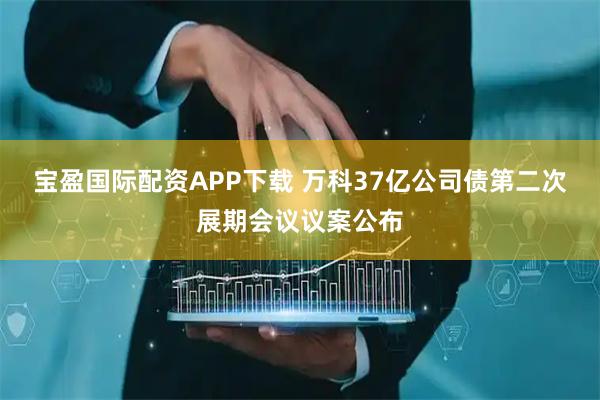 宝盈国际配资APP下载 万科37亿公司债第二次展期会议议案公布