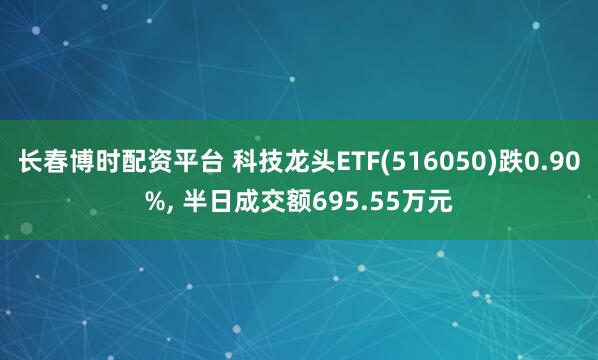 长春博时配资平台 科技龙头ETF(516050)跌0.90%, 半日成交额695.55万元
