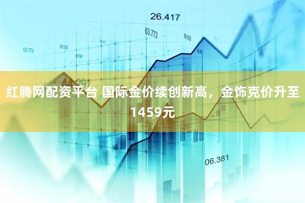 红腾网配资平台 国际金价续创新高，金饰克价升至1459元