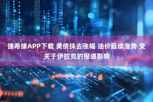 捷希缘APP下载 美债抹去涨幅 油价延续涨势 受关于伊拉克的报道影响