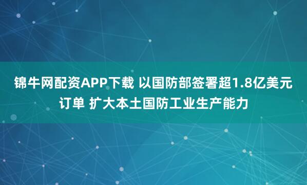 锦牛网配资APP下载 以国防部签署超1.8亿美元订单 扩大本土国防工业生产能力