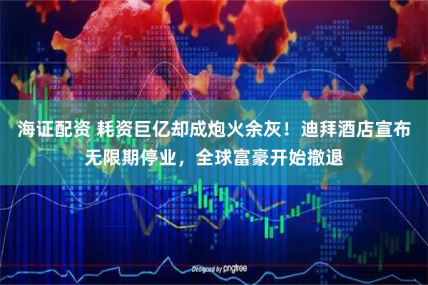 海证配资 耗资巨亿却成炮火余灰！迪拜酒店宣布无限期停业，全球富豪开始撤退