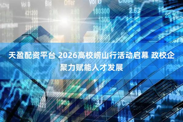 天盈配资平台 2026高校崂山行活动启幕 政校企聚力赋能人才发展