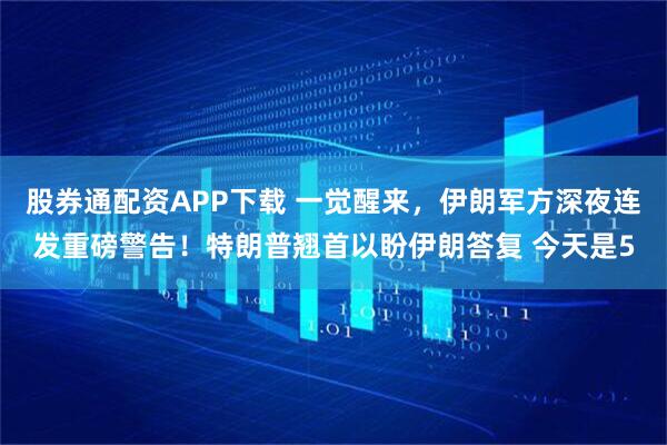 股券通配资APP下载 一觉醒来，伊朗军方深夜连发重磅警告！特朗普翘首以盼伊朗答复 今天是5