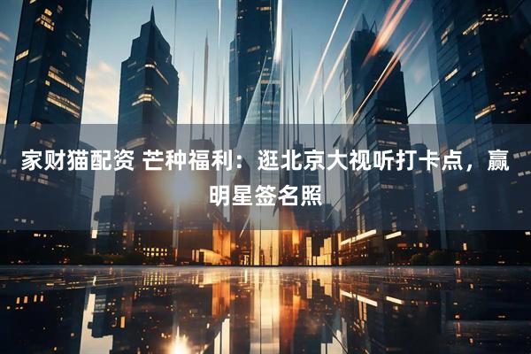 家财猫配资 芒种福利：逛北京大视听打卡点，赢明星签名照