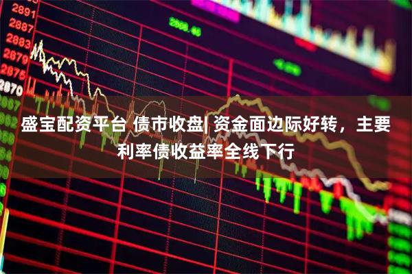 盛宝配资平台 债市收盘| 资金面边际好转，主要利率债收益率全线下行