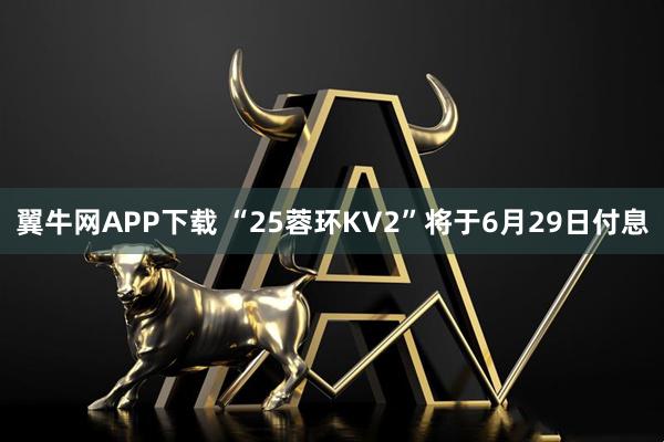 翼牛网APP下载 “25蓉环KV2”将于6月29日付息