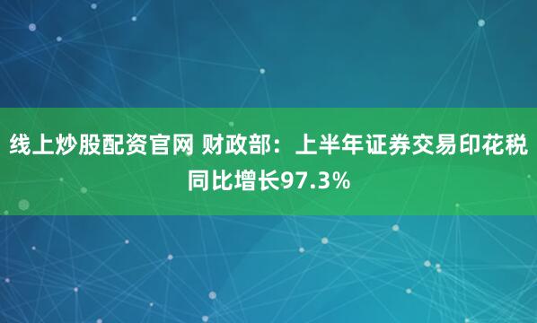 线上炒股配资官网 财政部：上半年证券交易印花税同比增长97.3%